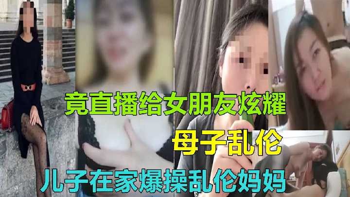 儿子在家爆操乱伦妈妈竟直播给女朋友炫耀